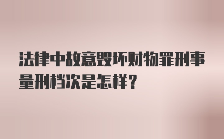 法律中故意毁坏财物罪刑事量刑档次是怎样?