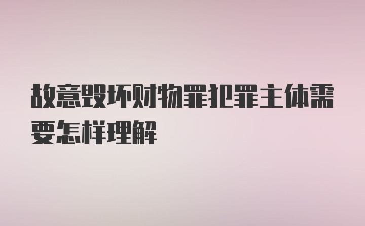 故意毁坏财物罪犯罪主体需要怎样理解