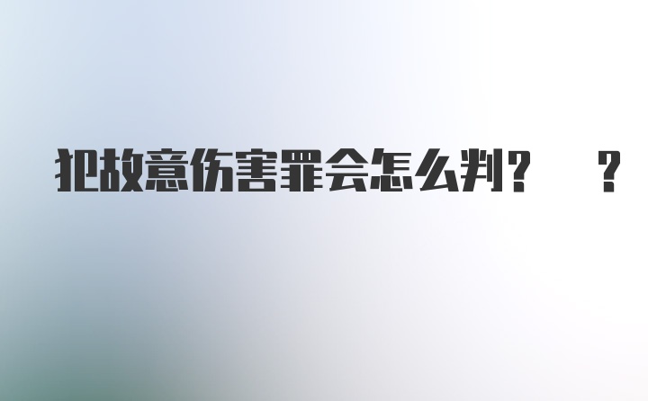 犯故意伤害罪会怎么判? ?