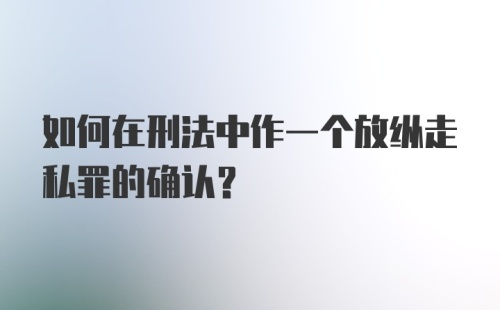 如何在刑法中作一个放纵走私罪的确认？