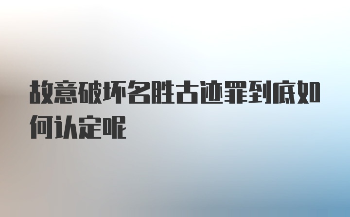 故意破坏名胜古迹罪到底如何认定呢