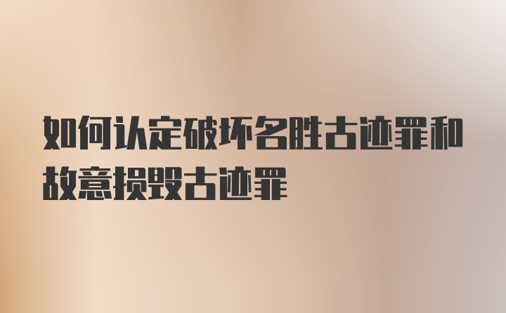 如何认定破坏名胜古迹罪和故意损毁古迹罪