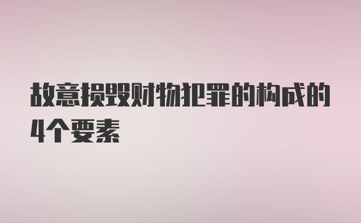 故意损毁财物犯罪的构成的4个要素