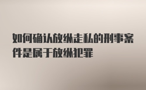 如何确认放纵走私的刑事案件是属于放纵犯罪