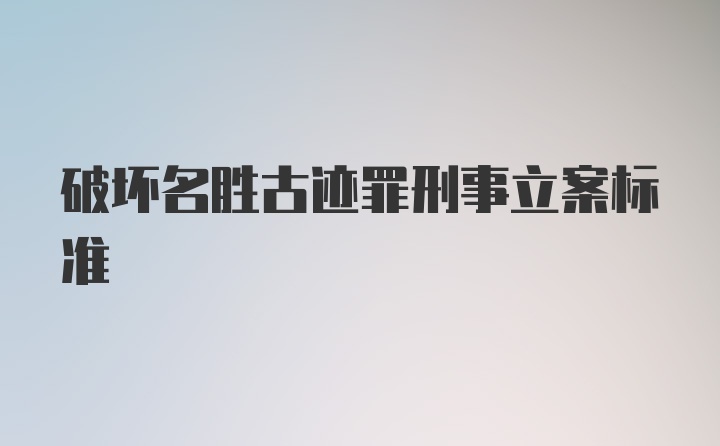 破坏名胜古迹罪刑事立案标准