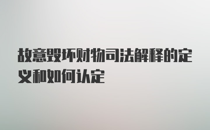 故意毁坏财物司法解释的定义和如何认定