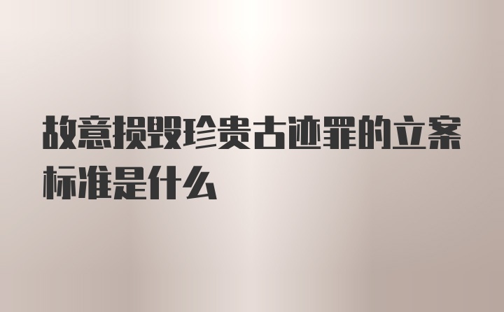 故意损毁珍贵古迹罪的立案标准是什么