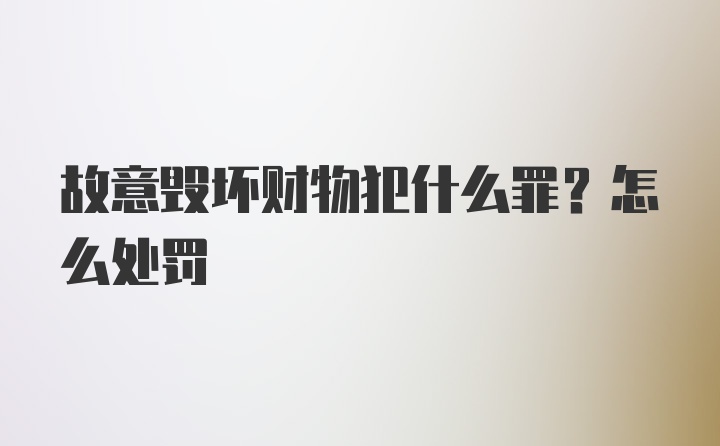 故意毁坏财物犯什么罪？怎么处罚