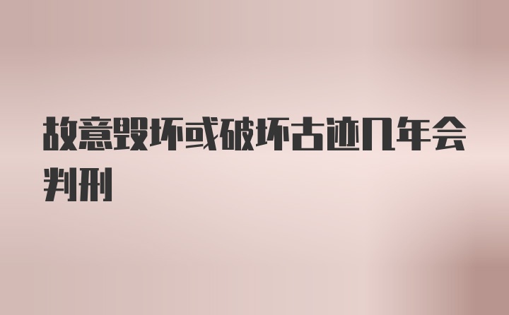 故意毁坏或破坏古迹几年会判刑