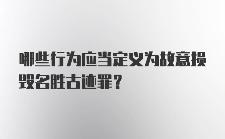 哪些行为应当定义为故意损毁名胜古迹罪？