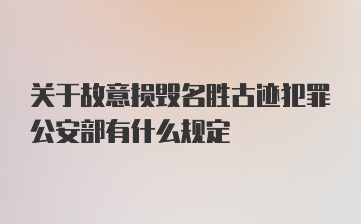 关于故意损毁名胜古迹犯罪公安部有什么规定