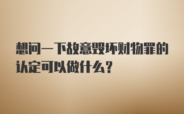 想问一下故意毁坏财物罪的认定可以做什么？