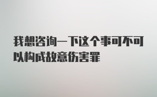 我想咨询一下这个事可不可以构成故意伤害罪