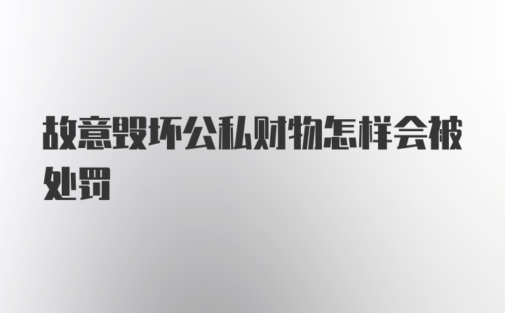 故意毁坏公私财物怎样会被处罚