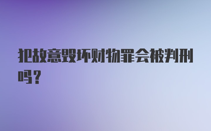 犯故意毁坏财物罪会被判刑吗？