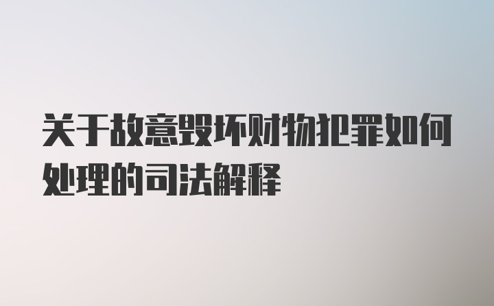 关于故意毁坏财物犯罪如何处理的司法解释