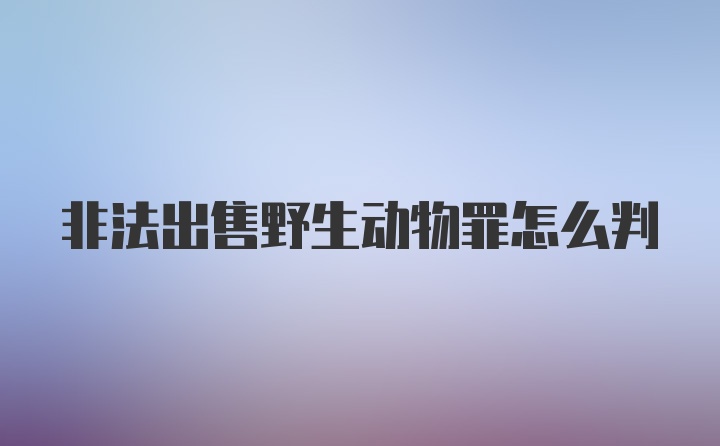 非法出售野生动物罪怎么判