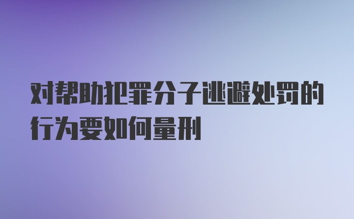 对帮助犯罪分子逃避处罚的行为要如何量刑