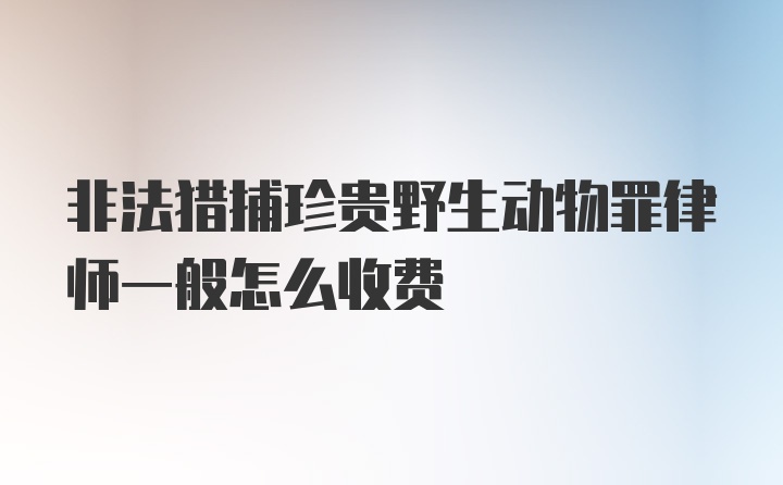 非法猎捕珍贵野生动物罪律师一般怎么收费