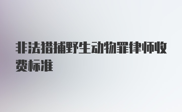 非法猎捕野生动物罪律师收费标准