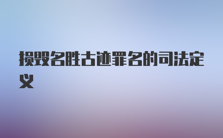 损毁名胜古迹罪名的司法定义