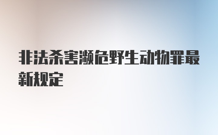 非法杀害濒危野生动物罪最新规定