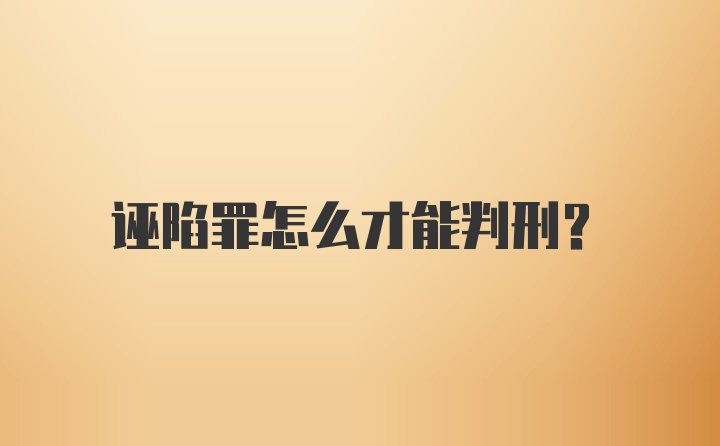 诬陷罪怎么才能判刑？