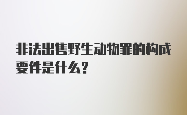 非法出售野生动物罪的构成要件是什么？