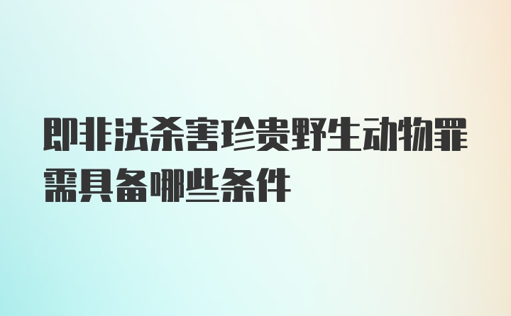 即非法杀害珍贵野生动物罪需具备哪些条件