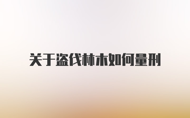 关于盗伐林木如何量刑