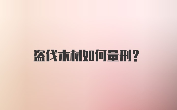 盗伐木材如何量刑？