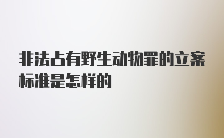 非法占有野生动物罪的立案标准是怎样的