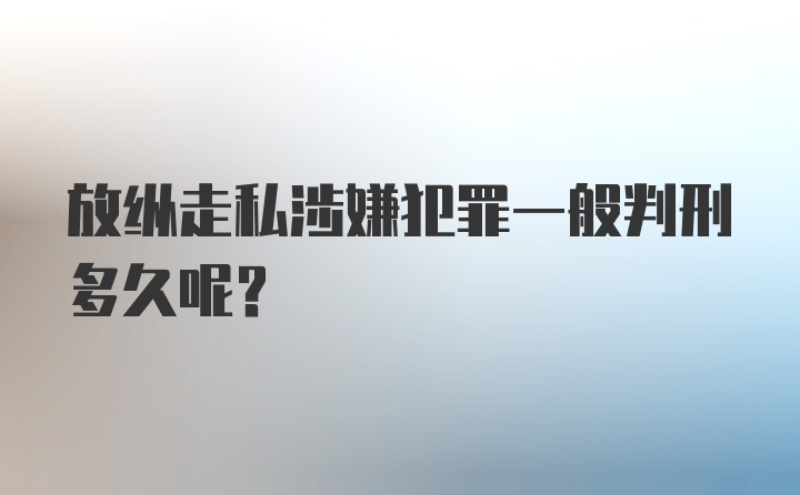 放纵走私涉嫌犯罪一般判刑多久呢？