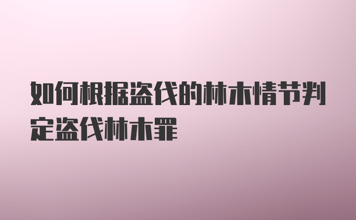 如何根据盗伐的林木情节判定盗伐林木罪