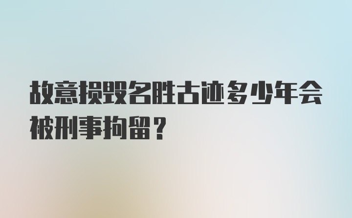 故意损毁名胜古迹多少年会被刑事拘留？