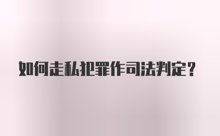 如何走私犯罪作司法判定？