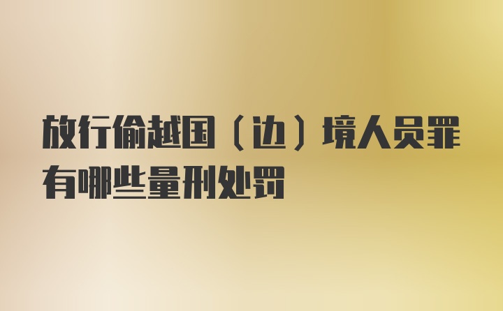 放行偷越国（边）境人员罪有哪些量刑处罚