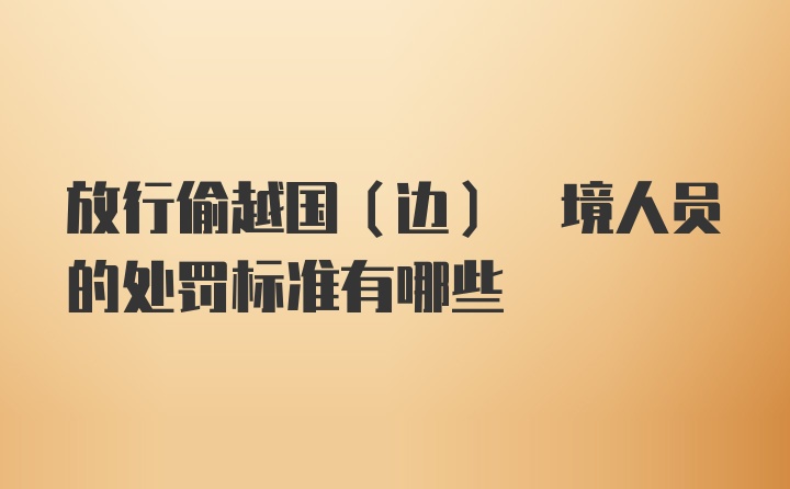 放行偷越国(边) 境人员的处罚标准有哪些