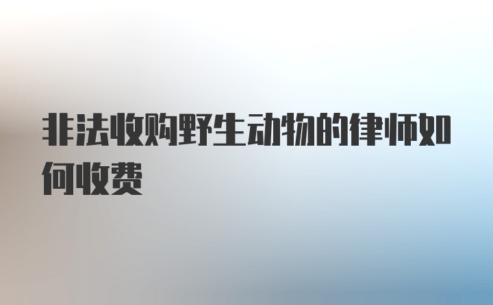 非法收购野生动物的律师如何收费