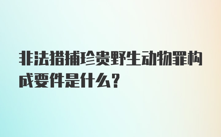 非法猎捕珍贵野生动物罪构成要件是什么?