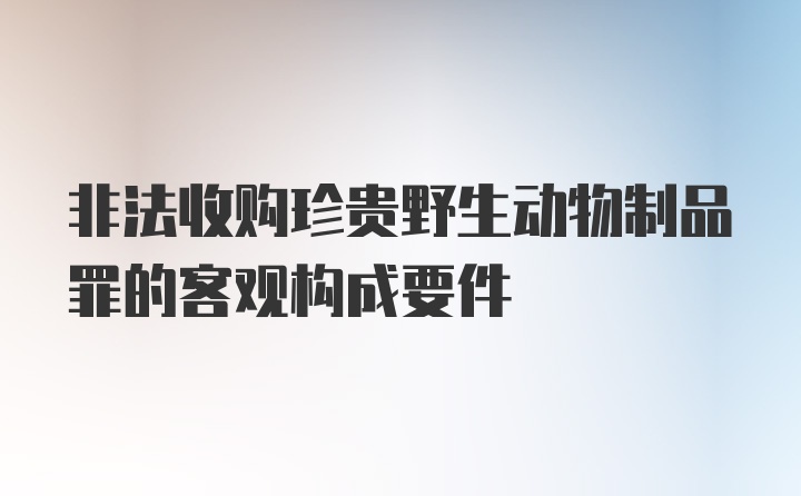 非法收购珍贵野生动物制品罪的客观构成要件