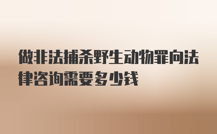 做非法捕杀野生动物罪向法律咨询需要多少钱