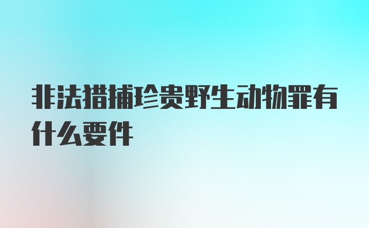 非法猎捕珍贵野生动物罪有什么要件