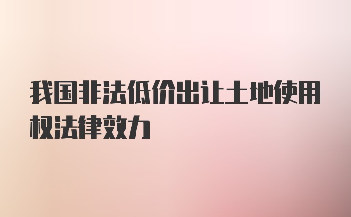 我国非法低价出让土地使用权法律效力