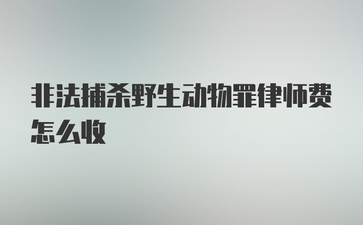 非法捕杀野生动物罪律师费怎么收