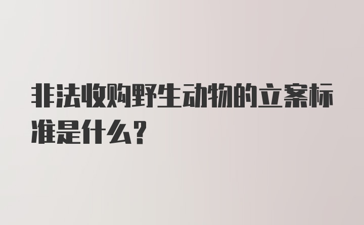 非法收购野生动物的立案标准是什么？