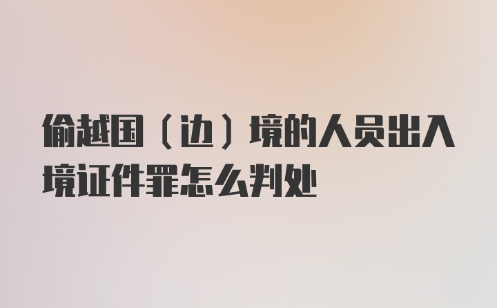 偷越国（边）境的人员出入境证件罪怎么判处