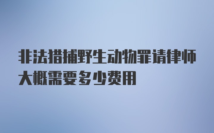 非法猎捕野生动物罪请律师大概需要多少费用