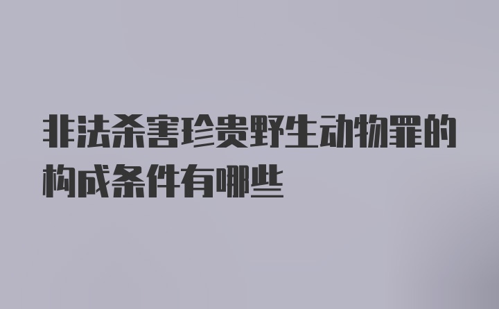 非法杀害珍贵野生动物罪的构成条件有哪些