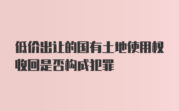 低价出让的国有土地使用权收回是否构成犯罪